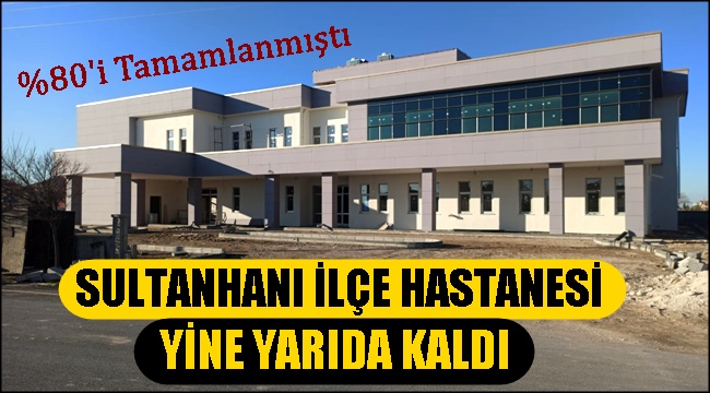 SULTANHANI İLÇE HASTANESİ YİNE YARIM KALDI