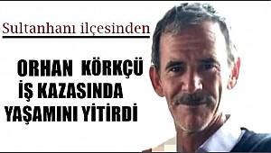 SULTANHANI İLÇESİNDEN ORHAN KÖRKÇÜ İŞ KAZASINDA YAŞAMINI YİTİRDİ