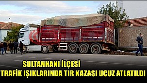 SULTANHANI İLÇESİ TRAFİK IŞIKLARINDA TIR KAZASI UCUZ ATLATILDI