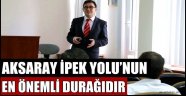 AKSARAY İPEK YOLU’NUN EN ÖNEMLİ DURAĞIDIR