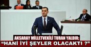 AKSARAY MİLLETVEKİLİ TURAN YALDIR; “HANİ İYİ ŞEYLER OLACAKTI ?”
