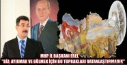 MHP İL BAŞKANI EREL ''BİZ; AYIRMAK VE BÖLMEK İÇİN BU TOPRAKLARI VATANLAŞTIRMADIK''