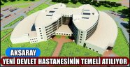 YENİ AKSARAY DEVLET HASTANESİ TEMELİ ATILIYOR