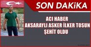 AKSARAYLI UZMAN ÇAVUŞ İLKER TOSUN ŞEHİT OLDU