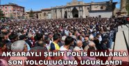AKSARAYLI ŞEHİT POLİS DUALARLA SON YOLCULUĞUNA UĞURLANDI
