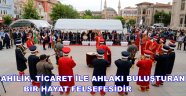 AHİLİK, TİCARET İLE AHLAKI BULUŞTURAN BİR HAYAT FELSEFESİDİR