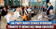 AK PARTİ ADAYI CENGİZ AYDOĞDU 'TÜRKİYE’Yİ İKİNCİ KEZ İMAR EDECEĞİZ'