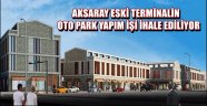 AKSARAY ESKİ TERMİNALİN OTO PARK YAPIM İŞİ İHALE EDİLİYOR