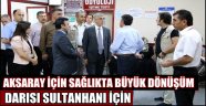 AKSARAY İÇİN SAĞLIKTA BÜYÜK DÖNÜŞÜM, DARISI SULTANHANI İÇİN