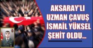 AKSARAY'A ŞEHİT ATEŞİ DÜŞTÜ İSMAİL YÜKSEL ŞEHİT OLDU