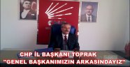 CHP İL BAŞKANI TOPRAK ''GENEL BAŞKANIMIZIN ARKASINDAYIZ''