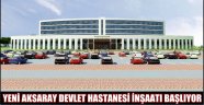 YENİ AKSARAY DEVLET HASTANESİ İNŞAATI BAŞLIYOR