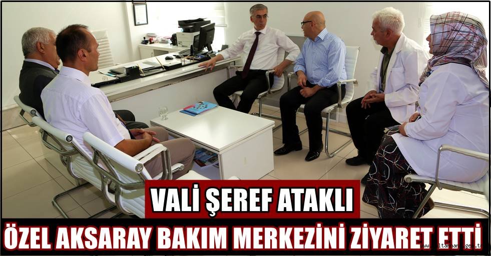 VALİ ŞEREF ATAKLI ÖZEL AKSARAY BAKIM MERKEZİNİ ZİYARET ETTİ