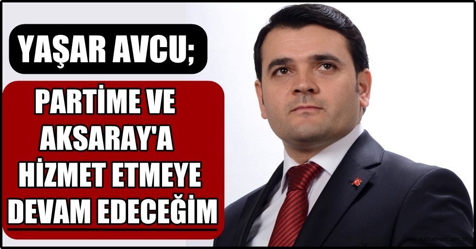 YAŞAR AVCU; PARTİME VE AKSARAY'A HİZMET ETMEYE DEVAM EDECEĞİM
